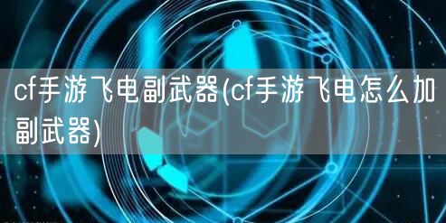 cf手游飞电副武器(cf手游飞电怎么加副武器)