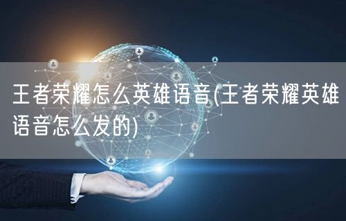 王者荣耀怎么英雄语音(王者荣耀英雄语音怎么发的)
