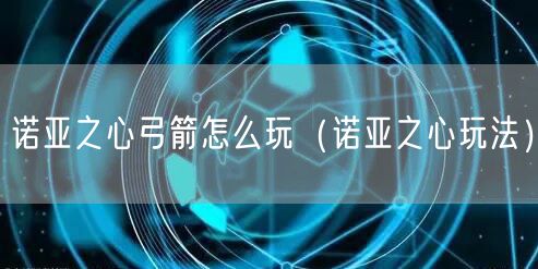 诺亚之心弓箭怎么玩（诺亚之心玩法）