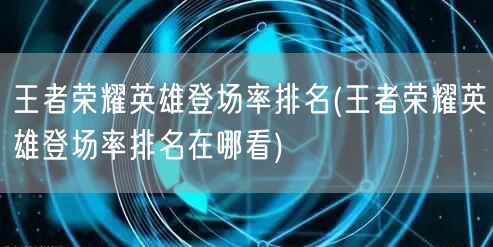 王者荣耀英雄登场率排名(王者荣耀英雄登场率排名在哪看)