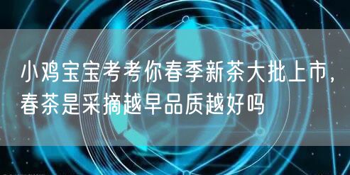 小鸡宝宝考考你春季新茶大批上市，春茶是采摘越早品质越好吗