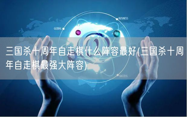 三国杀十周年自走棋什么阵容最好(三国杀十周年自走棋最强大阵容)