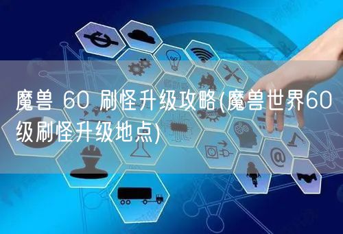 魔兽 60 刷怪升级攻略(魔兽世界60级刷怪升级地点)