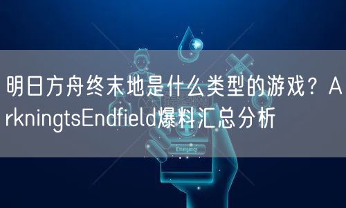 明日方舟终末地是什么类型的游戏？ArkningtsEndfield爆料汇总分析