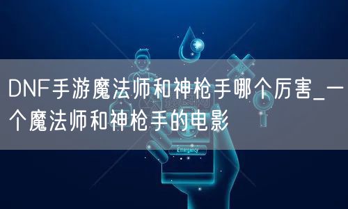 DNF手游魔法师和神枪手哪个厉害_一个魔法师和神枪手的电影