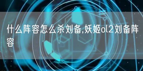 什么阵容怎么杀刘备,妖姬ol2刘备阵容