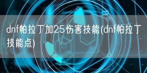 dnf帕拉丁加25伤害技能(dnf帕拉丁技能点)
