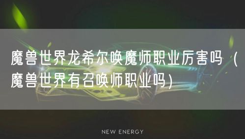 魔兽世界龙希尔唤魔师职业厉害吗（魔兽世界有召唤师职业吗）