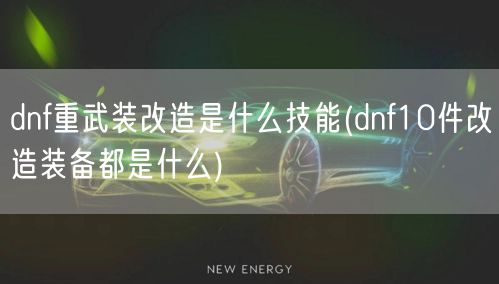 dnf重武装改造是什么技能(dnf10件改造装备都是什么)