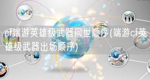 cf端游英雄级武器问世顺序(端游cf英雄级武器出场顺序)
