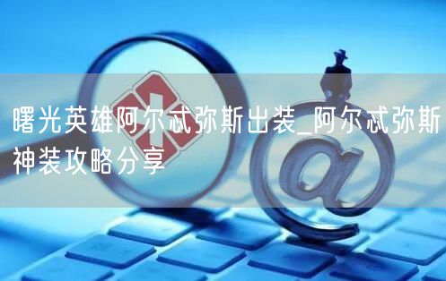 曙光英雄阿尔忒弥斯出装_阿尔忒弥斯神装攻略分享