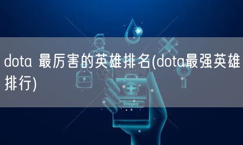 dota 最厉害的英雄排名(dota最强英雄排行)