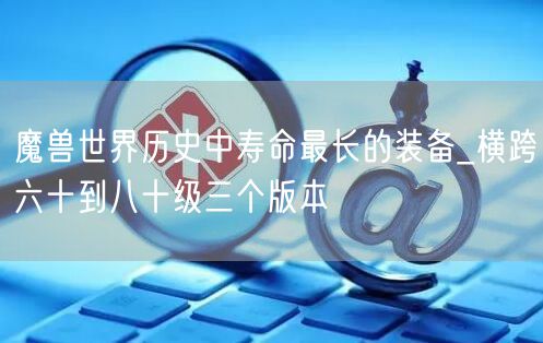 魔兽世界历史中寿命最长的装备_横跨六十到八十级三个版本