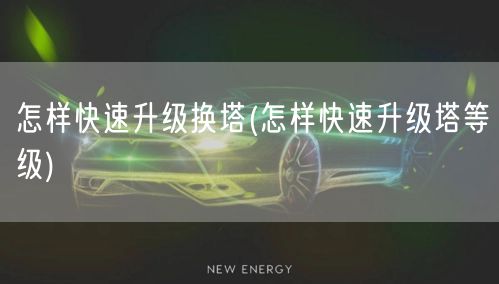 怎样快速升级换塔(怎样快速升级塔等级)