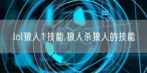 lol狼人1技能,狼人杀狼人的技能