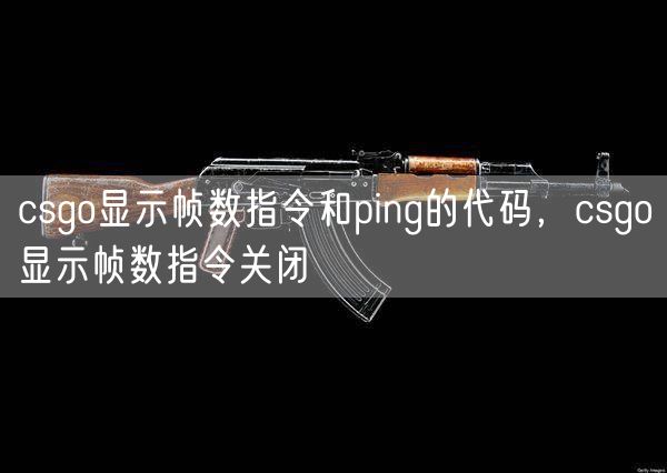 csgo显示帧数指令和ping的代码,csgo显示帧数指令关闭