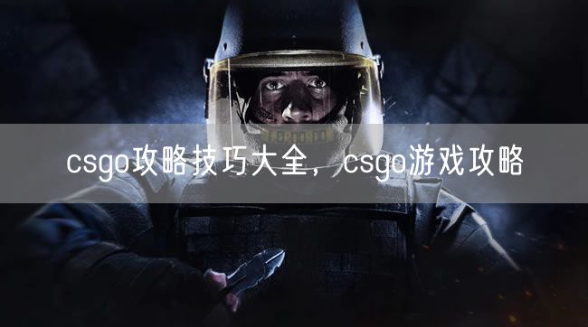 csgo攻略技巧大全,csgo游戏攻略
