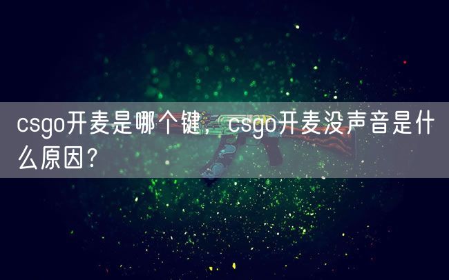 csgo开麦是哪个键,csgo开麦没声音是什么原因?