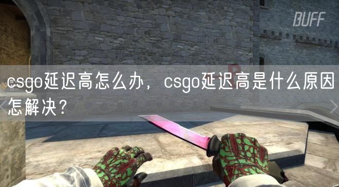 csgo延迟高怎么办，csgo延迟高是什么原因怎解决？