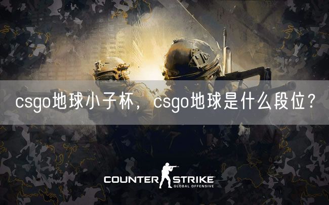 csgo地球小子杯,csgo地球是什么段位?