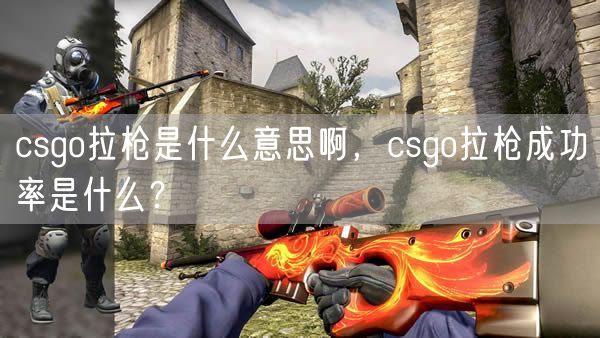 csgo拉枪是什么意思啊,csgo拉枪成功率是什么?