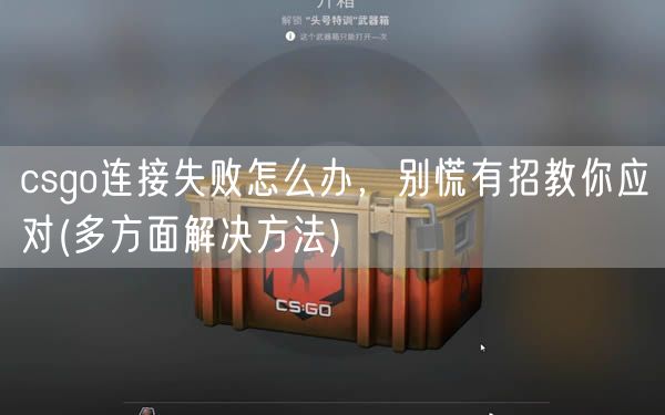 csgo连接失败怎么办，别慌有招教你应对(多方面解决方法)