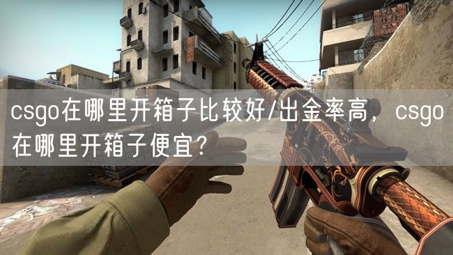 csgo在哪里开箱子比较好/出金率高,csgo在哪里开箱子便宜?