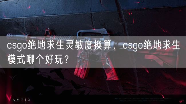 csgo绝地求生灵敏度换算,csgo绝地求生模式哪个好玩?