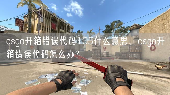 csgo开箱错误代码105什么意思，csgo开箱错误代码怎么办?