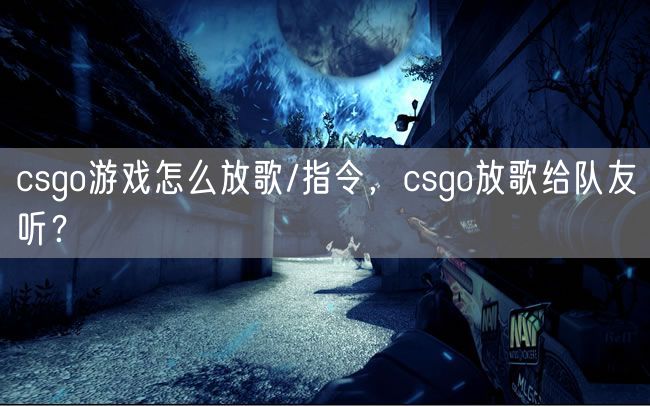 csgo游戏怎么放歌/指令,csgo放歌给队友听?