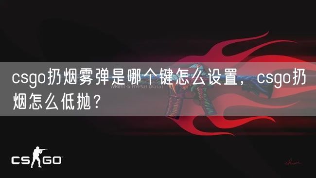 csgo扔烟雾弹是哪个键怎么设置,csgo扔烟怎么低抛?