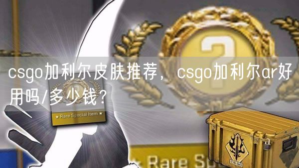 csgo加利尔皮肤推荐，csgo加利尔ar好用吗/多少钱？