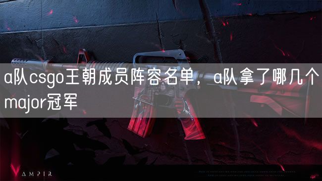a队csgo王朝成员阵容名单,a队拿了哪几个major冠军