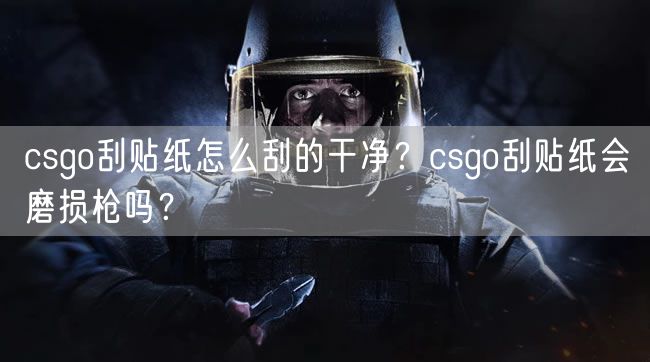 csgo刮贴纸怎么刮的干净?csgo刮贴纸会磨损枪吗?