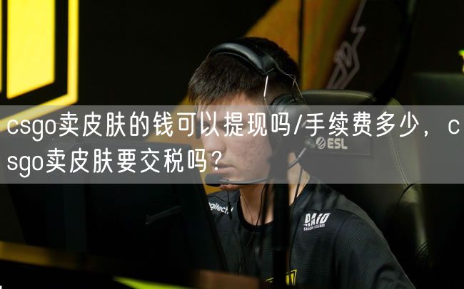 csgo卖皮肤的钱可以提现吗/手续费多少，csgo卖皮肤要交税吗？