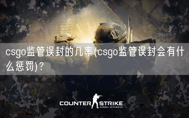 csgo监管误封的几率(csgo监管误封会有什么惩罚)？