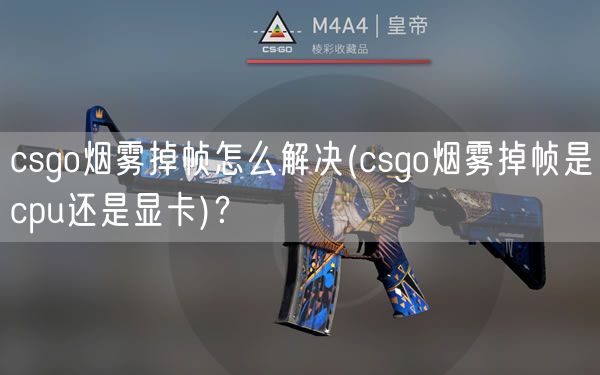csgo烟雾掉帧怎么解决(csgo烟雾掉帧是cpu还是显卡)？