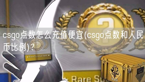csgo点数怎么充值便宜(csgo点数和人民币比例)？