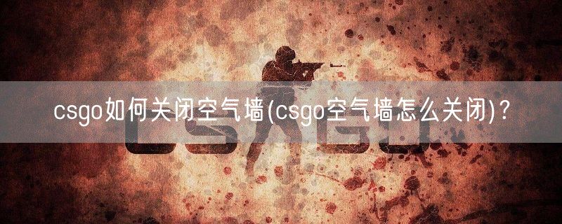 csgo如何关闭空气墙(csgo空气墙怎么关闭)?