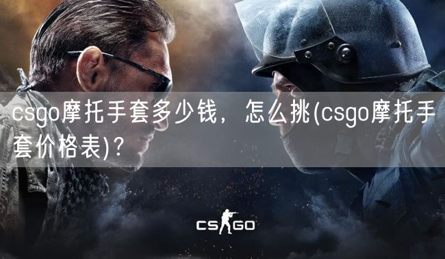 csgo摩托手套多少钱，怎么挑(csgo摩托手套价格表)？