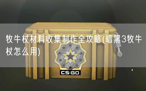 牧牛杖材料收集制作全攻略(暗黑3牧牛杖怎么用) 牧牛杖材料收集制作全攻略(暗黑3牧牛杖怎么用)