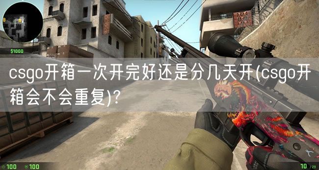 csgo开箱一次开完好还是分几天开(csgo开箱会不会重复)?