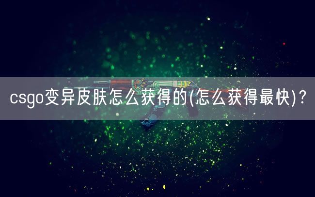 csgo变异皮肤怎么获得的(怎么获得最快)?