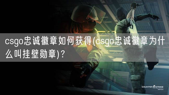 csgo忠诚徽章如何获得(csgo忠诚徽章为什么叫挂壁勋章)?