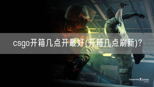 csgo开箱几点开最好(开箱几点刷新)?