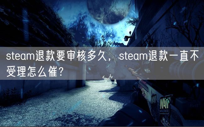 steam退款要审核多久,steam退款一直不受理怎么催?