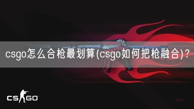csgo怎么合枪最划算(csgo如何把枪融合)？