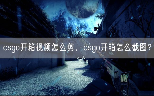csgo开箱视频怎么剪,csgo开箱怎么截图?
