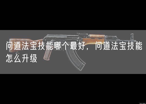 问道法宝技能哪个最好,问道法宝技能怎么升级