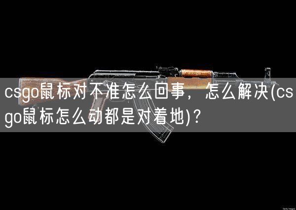 csgo鼠标对不准怎么回事，怎么解决(csgo鼠标怎么动都是对着地)？